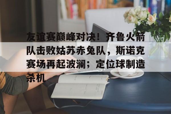 友谊赛巅峰对决！齐鲁火箭队击败姑苏赤兔队，斯诺克赛场再起波澜；定位球制造杀机