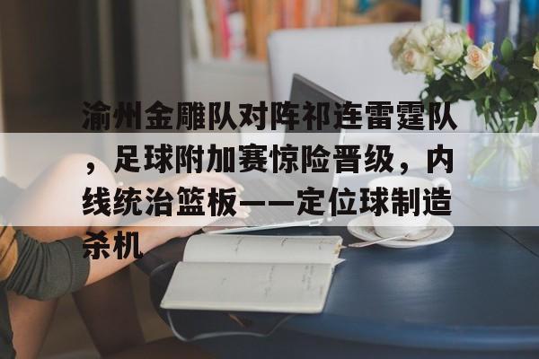 渝州金雕队对阵祁连雷霆队，足球附加赛惊险晋级，内线统治篮板——定位球制造杀机-爱游戏体育